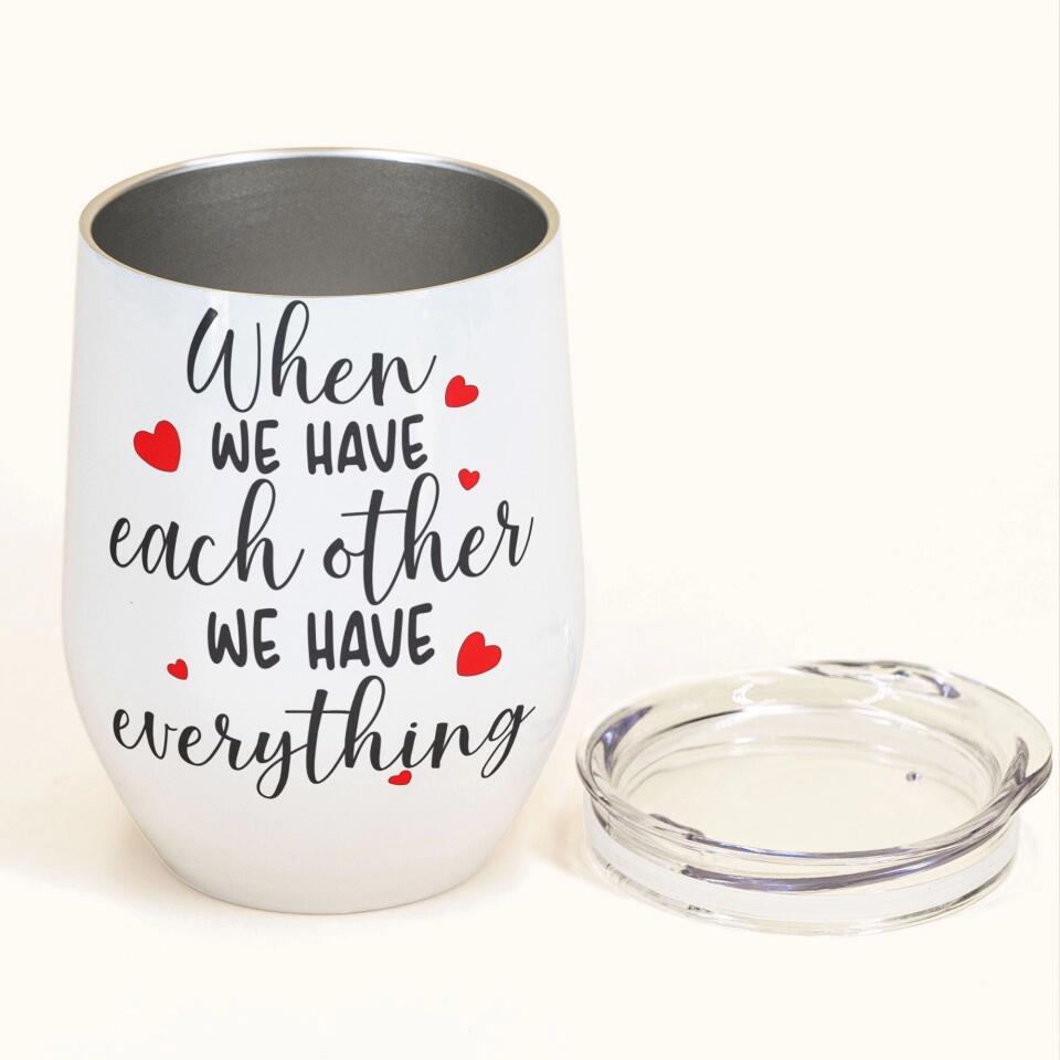 When We Have Each Other We Have Everything - Personalized Wine Tumbler - Birthday, Loving, Valentine Gift For Couple, Husband, Wife, Life Partners