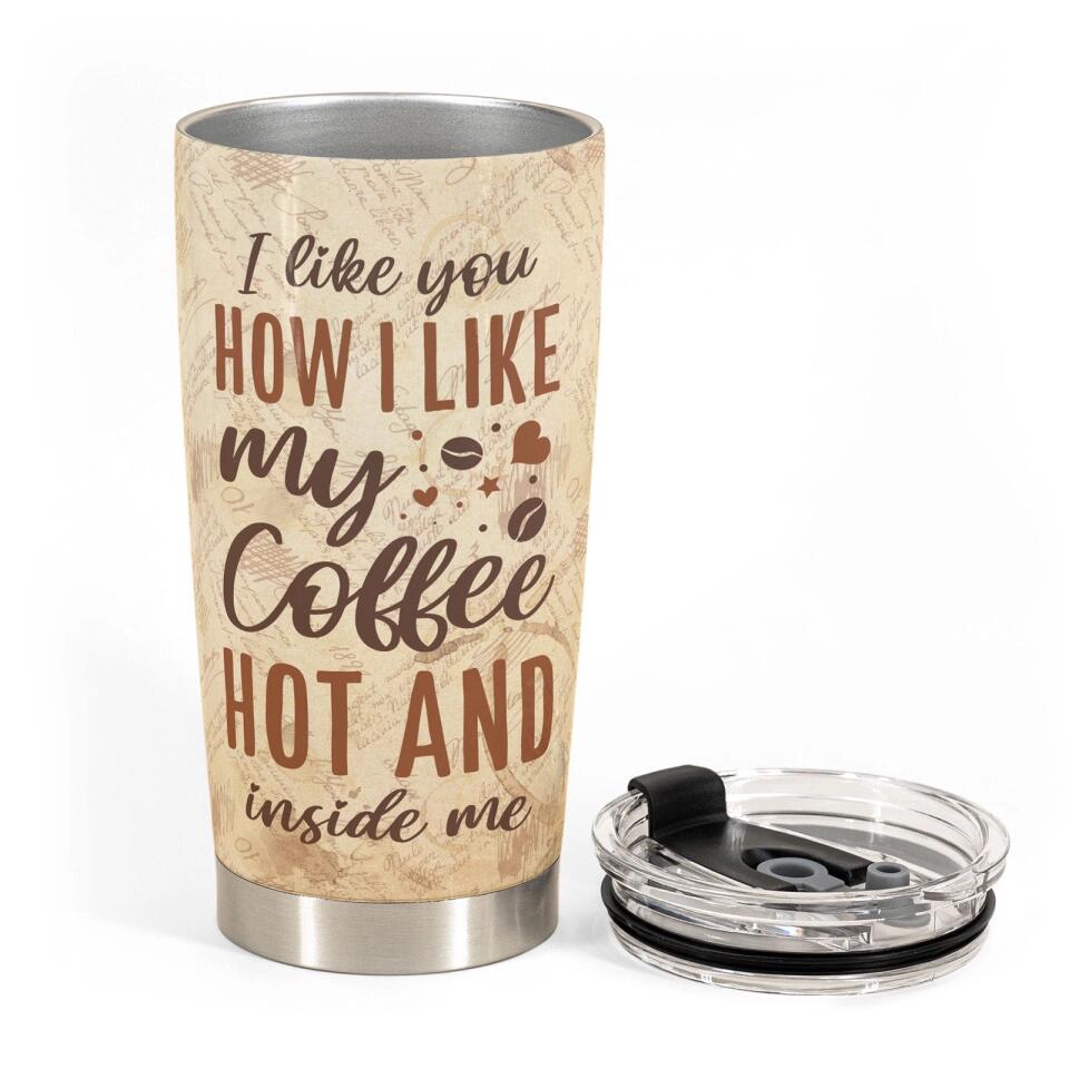 I Like You How I Like My Coffee, Hot And Inside Me - Personalized Tumbler Cup - Birthday, Loving Gift For Couples, Husband, Wife, Boyfriend, Girlfriend